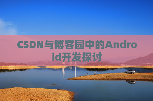 CSDN与博客园中的Android开发探讨
